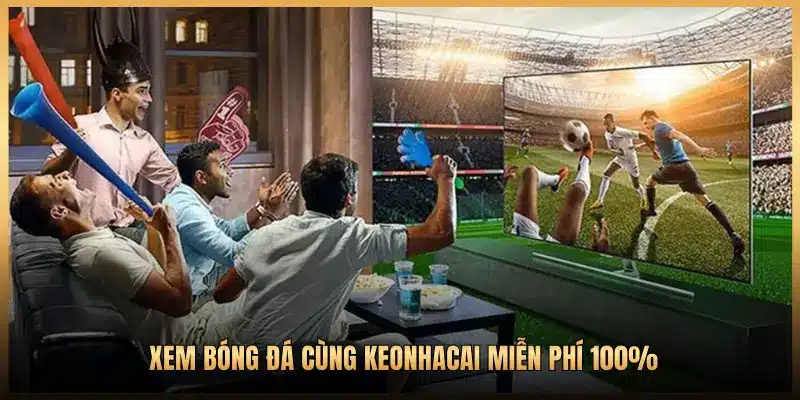 XEM BÓNG ĐÁ CÙNG KEONHACAI Miễn PHÍ 100%