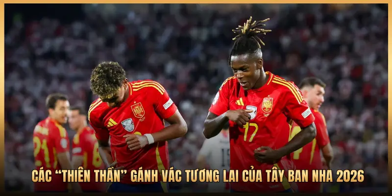CÁC “THIÊN THẦN” GÁNH VÁC TƯƠNG LAI CỦA TÂY BAN NHA 2026
