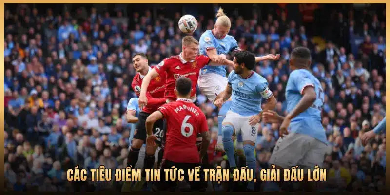 CÁC TIÊU ĐIỂM TIN TỨC VỀ TRẬN ĐẤU, GIẢI ĐẤU LỚN