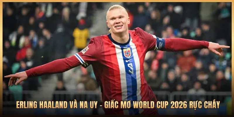 Erling Haaland Và Na Uy - Giấc Mơ World Cup 2026 Rực Cháy