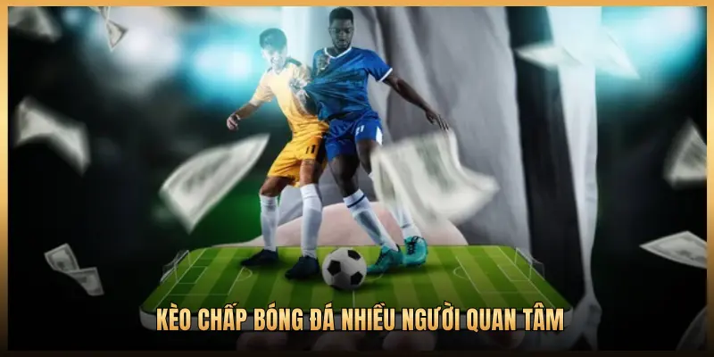 KÈO CHẤP BÓNG ĐÁ NHIỀU NGƯỜI QUAN TÂM