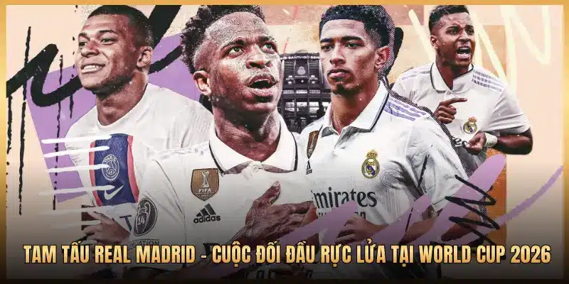 Tam Tấu Real Madrid - Cuộc Đối Đầu Rực Lửa Tại World Cup 2026