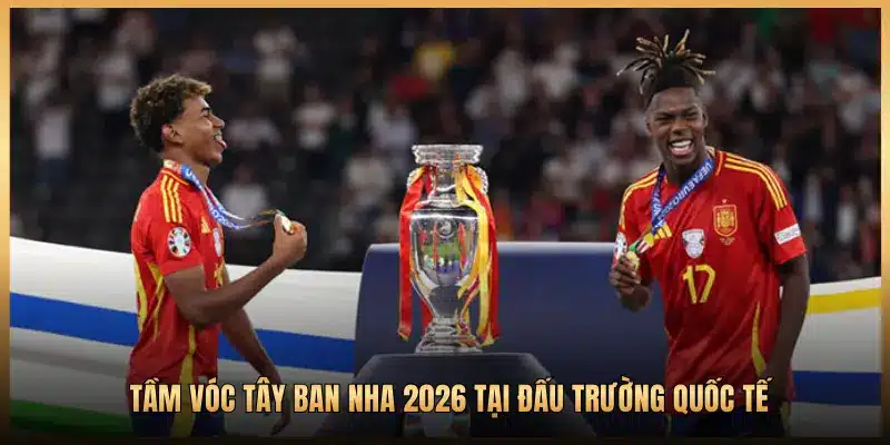 TẦM VÓC TÂY BAN NHA 2026 TẠI ĐẤU TRƯỜNG QUỐC TẾ