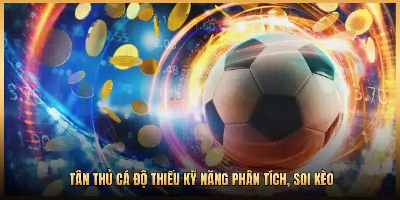TÂN THỦ CÁ ĐỘ THIẾU KỸ NĂNG PHÂN TÍCH, SOI KÈO