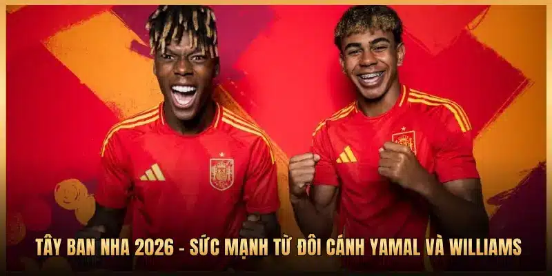 Tây Ban Nha 2026 - Sức Mạnh Từ Đôi Cánh Yamal Và Williams