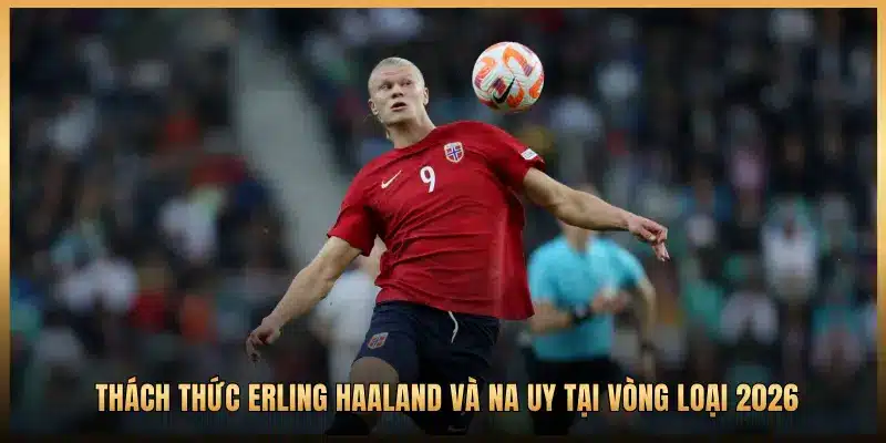 THÁCH THỨC ERLING HAALAND VÀ NA UY TẠI VÒNG LOẠI 2026