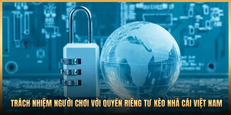 TRÁCH NHIỆM NGƯỜI CHƠI VỚI QUYỀN RIÊNG TƯ KÈO NHÀ CÁI VIỆT NAM