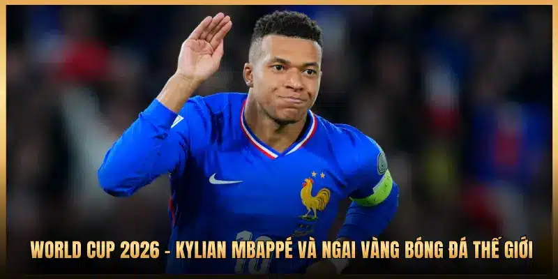 World Cup 2026 - Kylian Mbappé Và Ngai Vàng Bóng Đá Thế Giới